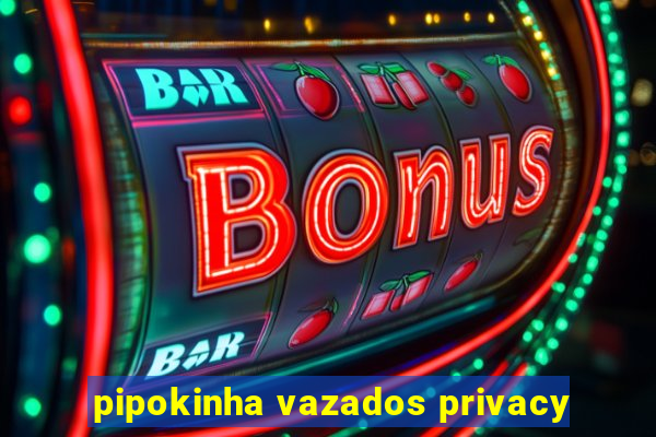 pipokinha vazados privacy